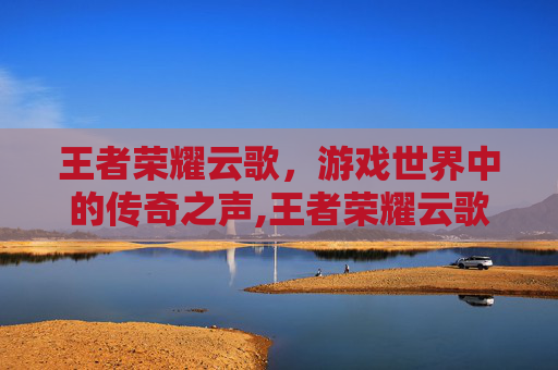 王者荣耀云歌，游戏世界中的传奇之声,王者荣耀云歌云间偶戏