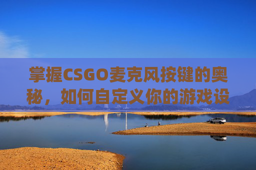 掌握CSGO麦克风按键的奥秘，如何自定义你的游戏设置,csgo更改麦克风