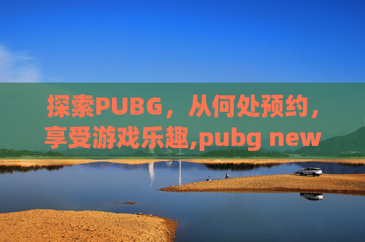 探索PUBG，从何处预约，享受游戏乐趣,pubg new state哪里预约