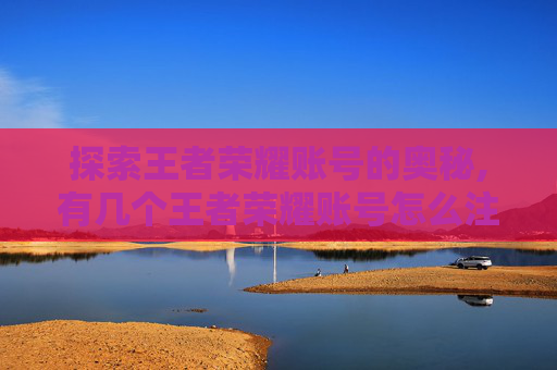 探索王者荣耀账号的奥秘,有几个王者荣耀账号怎么注销