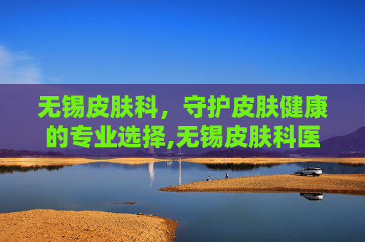 无锡皮肤科，守护皮肤健康的专业选择,无锡皮肤科医院哪个医院最好