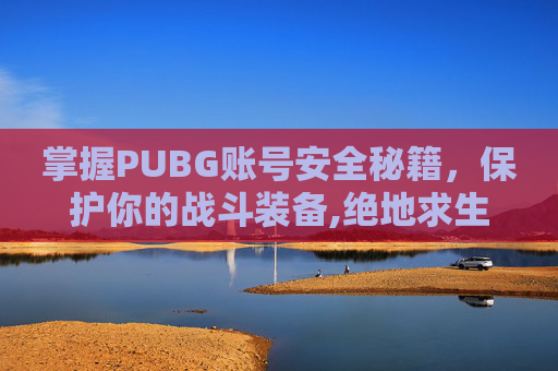 掌握PUBG账号安全秘籍，保护你的战斗装备,绝地求生账号安全设置