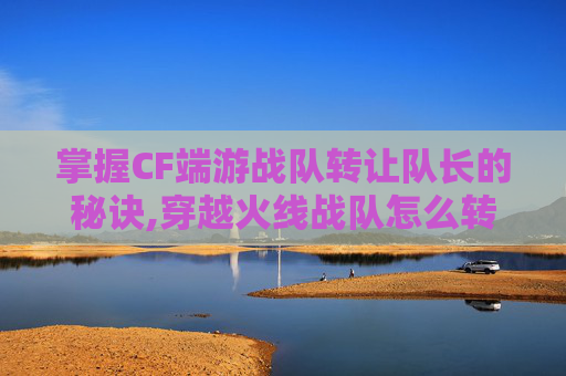 掌握CF端游战队转让队长的秘诀,穿越火线战队怎么转让队长