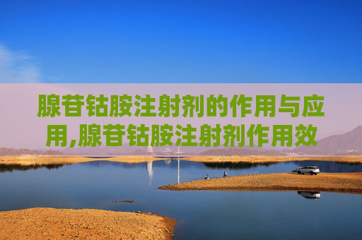 腺苷钴胺注射剂的作用与应用,腺苷钴胺注射剂作用效果怎样