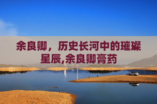 余良卿，历史长河中的璀璨星辰,余良卿膏药