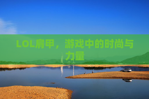 LOL肩甲,游戏中的时尚与力量 LOL肩甲,游戏中的时尚与力量