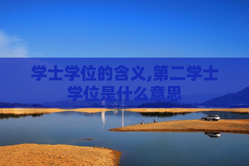 学士学位的含义,第二学士学位是什么意思 学士学位的含义,第二学士学位是什么意思