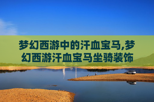 梦幻西游中的汗血宝马,梦幻西游汗血宝马坐骑装饰 梦幻西游中的汗血宝马,梦幻西游汗血宝马坐骑装饰