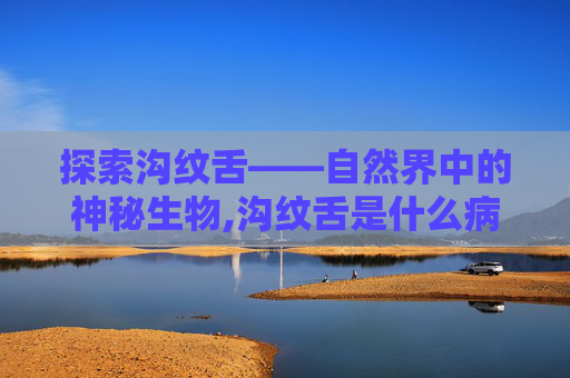 探索沟纹舌——自然界中的神秘生物,沟纹舌是什么病 探索沟纹舌——自然界中的神秘生物,沟纹舌是什么病
