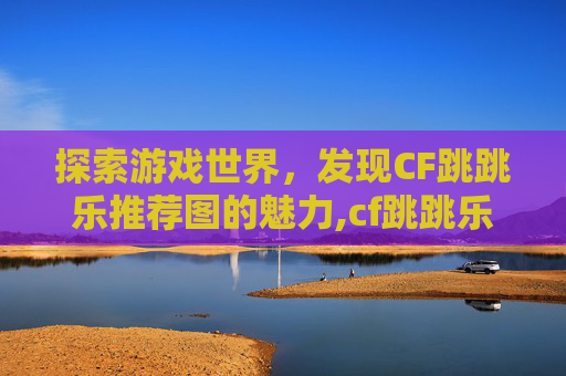 探索游戏世界,发现CF跳跳乐推荐图的魅力,cf跳跳乐新图 探索游戏世界,发现CF跳跳乐推荐图的魅力,cf跳跳乐新图