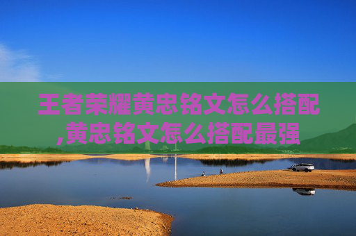 王者荣耀黄忠铭文怎么搭配,黄忠铭文怎么搭配最强 王者荣耀黄忠铭文怎么搭配,黄忠铭文怎么搭配最强