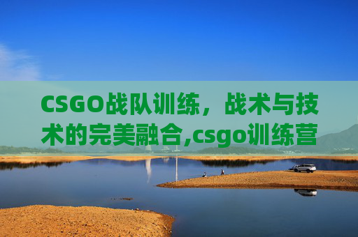 CSGO战队训练,战术与技术的完美融合,csgo训练营最快时间 CSGO战队训练,战术与技术的完美融合,csgo训练营最快时间