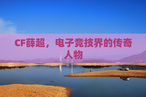 CF薛超，电子竞技界的传奇人物