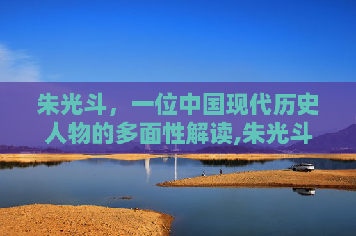 朱光斗,一位中国现代历史人物的多面性解读,朱光斗简介 朱光斗,一位中国现代历史人物的多面性解读,朱光斗简介
