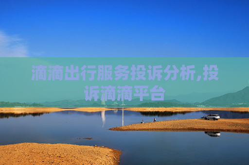 滴滴出行服务投诉分析,投诉滴滴平台 滴滴出行服务投诉分析,投诉滴滴平台