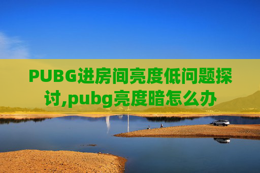 PUBG进房间亮度低问题探讨,pubg亮度暗怎么办 PUBG进房间亮度低问题探讨,pubg亮度暗怎么办