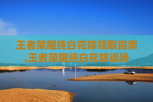 王者荣耀纯白花嫁领取指南,王者荣耀纯白花嫁返场