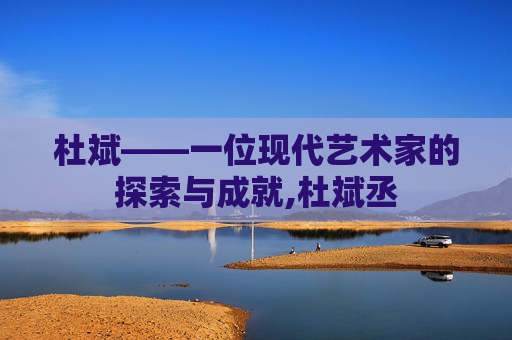 杜斌——一位现代艺术家的探索与成就,杜斌丞 杜斌——一位现代艺术家的探索与成就,杜斌丞