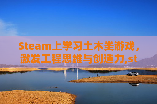 Steam上学习土木类游戏,激发工程思维与创造力,studs土木工程 Steam上学习土木类游戏,激发工程思维与创造力,studs土木工程