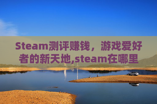 Steam测评赚钱,游戏爱好者的新天地,steam在哪里写评测 Steam测评赚钱,游戏爱好者的新天地,steam在哪里写评测