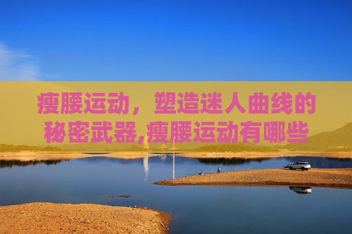 瘦腰运动，塑造迷人曲线的秘密武器,瘦腰运动有哪些动作