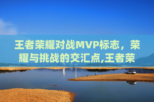 王者荣耀对战MVP标志,荣耀与挑战的交汇点,王者荣耀对战mvp标志图片 王者荣耀对战MVP标志,荣耀与挑战的交汇点,王者荣耀对战mvp标志图片