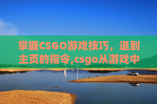 掌握CSGO游戏技巧，退到主页的指令,csgo从游戏中退出到主页面的指令是什么?