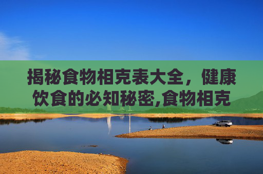 揭秘食物相克表大全,健康饮食的必知秘密,食物相克表大全100种 揭秘食物相克表大全,健康饮食的必知秘密,食物相克表大全100种
