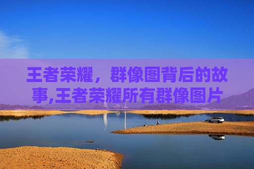 王者荣耀,群像图背后的故事,王者荣耀所有群像图片 王者荣耀,群像图背后的故事,王者荣耀所有群像图片