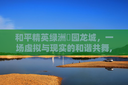 和平精英绿洲璟园龙城，一场虚拟与现实的和谐共舞,和平精英绿洲家园