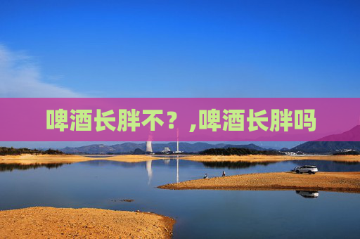 啤酒长胖不？,啤酒长胖吗