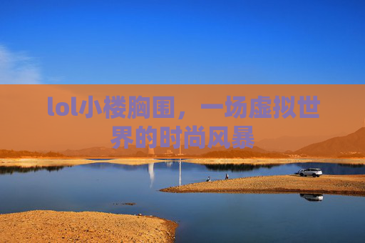 lol小楼胸围，一场虚拟世界的时尚风暴