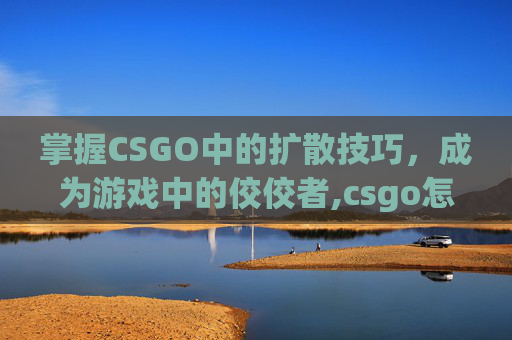 掌握CSGO中的扩散技巧，成为游戏中的佼佼者,csgo怎么转起来