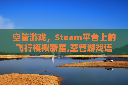 空管游戏,Steam平台上的飞行模拟新星,空管游戏语言包初始化失败 空管游戏,Steam平台上的飞行模拟新星,空管游戏语言包初始化失败