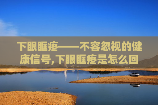 下眼眶疼——不容忽视的健康信号,下眼眶疼是怎么回事