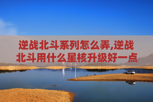 逆战北斗系列怎么弄,逆战北斗用什么星核升级好一点