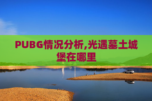 PUBG情况分析,光遇墓土城堡在哪里
