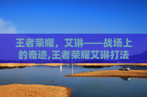 王者荣耀，艾琳——战场上的奇迹,王者荣耀艾琳打法教学
