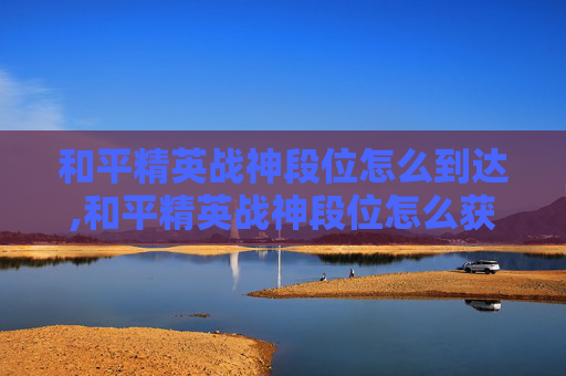 和平精英战神段位怎么到达,和平精英战神段位怎么获得