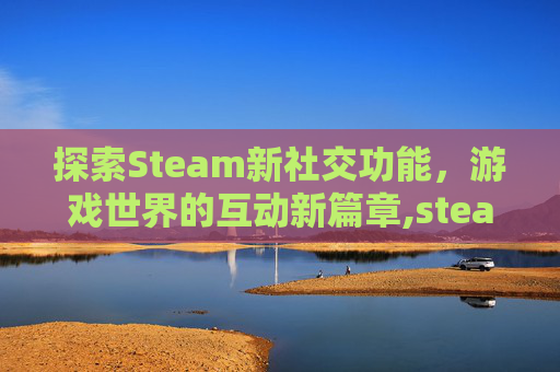 探索Steam新社交功能，游戏世界的互动新篇章,steam交流平台
