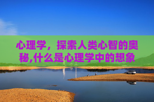 心理学，探索人类心智的奥秘,什么是心理学中的想象