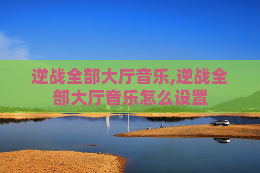 逆战全部大厅音乐,逆战全部大厅音乐怎么设置