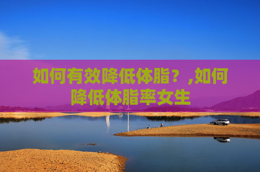 如何有效降低体脂？,如何降低体脂率女生