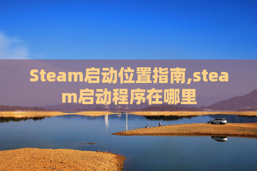 Steam启动位置指南,steam启动程序在哪里