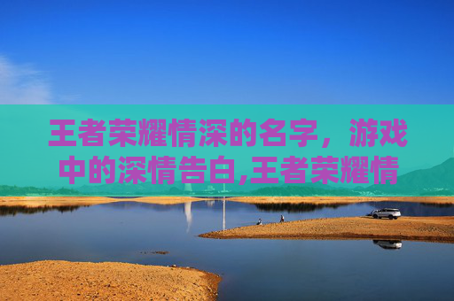 王者荣耀情深的名字，游戏中的深情告白,王者荣耀情深的名字有哪些