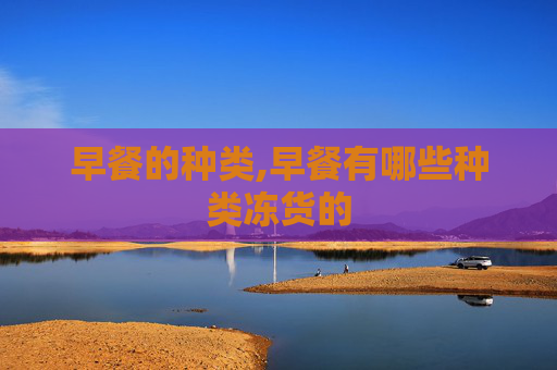 早餐的种类,早餐有哪些种类冻货的