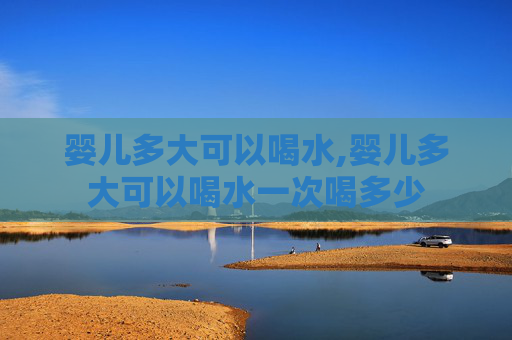 婴儿多大可以喝水,婴儿多大可以喝水一次喝多少