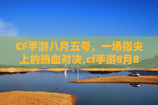 CF手游八月五号，一场指尖上的热血对决,cf手游8月8号更新公告