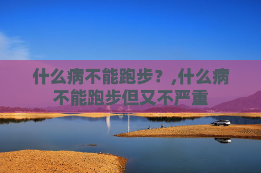 什么病不能跑步？,什么病不能跑步但又不严重