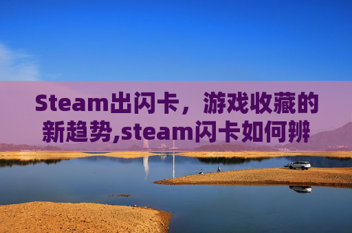 Steam出闪卡，游戏收藏的新趋势,steam闪卡如何辨别